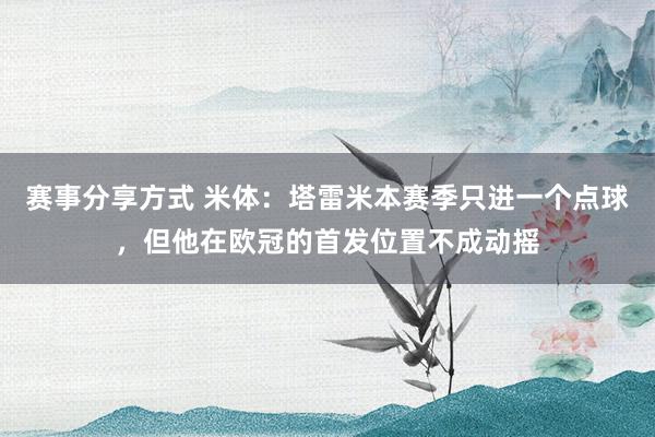 赛事分享方式 米体：塔雷米本赛季只进一个点球，但他在欧冠的首发位置不成动摇