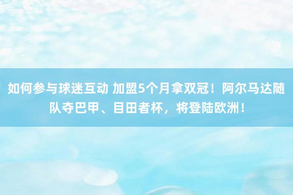 如何参与球迷互动 加盟5个月拿双冠！阿尔马达随队夺巴甲、目田者杯，将登陆欧洲！