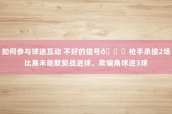 如何参与球迷互动 不好的信号😕枪手承接2场比赛未能默契战进球，欺骗角球进3球