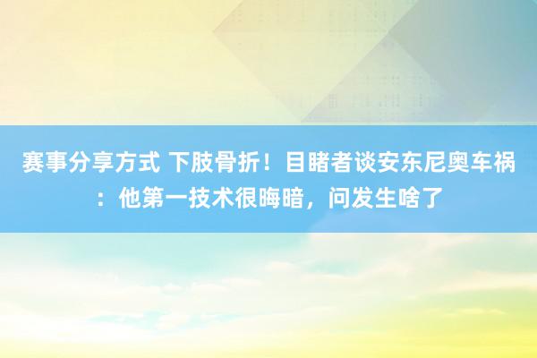 赛事分享方式 下肢骨折！目睹者谈安东尼奥车祸：他第一技术很晦暗，问发生啥了