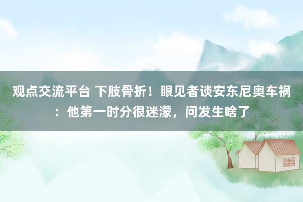 观点交流平台 下肢骨折！眼见者谈安东尼奥车祸：他第一时分很迷濛，问发生啥了