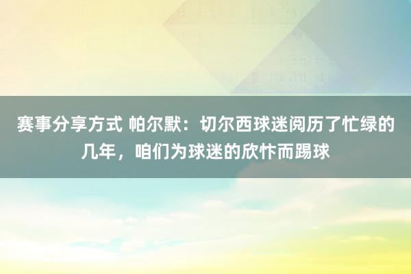 赛事分享方式 帕尔默：切尔西球迷阅历了忙绿的几年，咱们为球迷的欣忭而踢球