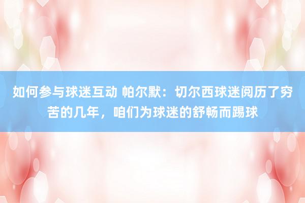 如何参与球迷互动 帕尔默：切尔西球迷阅历了穷苦的几年，咱们为球迷的舒畅而踢球