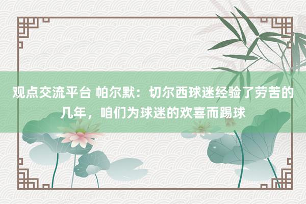 观点交流平台 帕尔默：切尔西球迷经验了劳苦的几年，咱们为球迷的欢喜而踢球