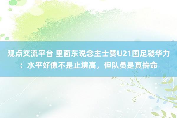 观点交流平台 里面东说念主士赞U21国足凝华力：水平好像不是止境高，但队员是真拚命