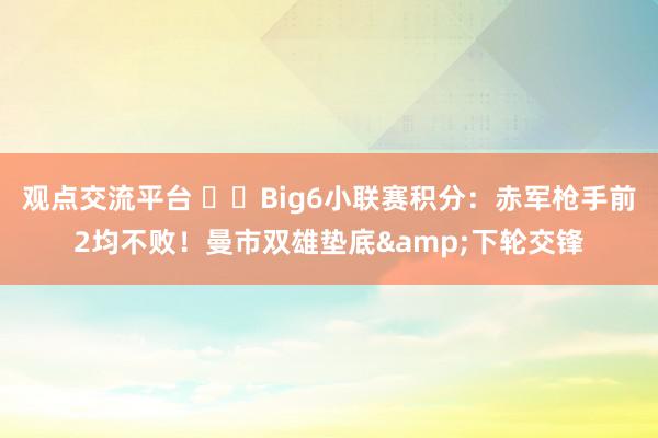 观点交流平台 ⚔️Big6小联赛积分：赤军枪手前2均不败！曼市双雄垫底&下轮交锋