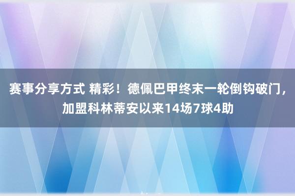 赛事分享方式 精彩！德佩巴甲终末一轮倒钩破门，加盟科林蒂安以来14场7球4助