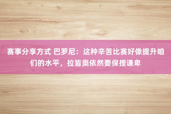 赛事分享方式 巴罗尼：这种辛苦比赛好像提升咱们的水平，拉皆奥依然要保捏谦卑