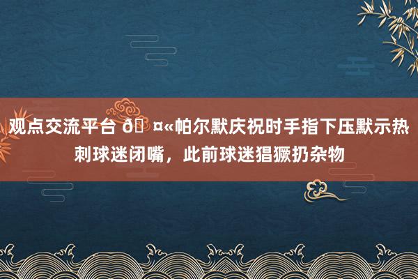 观点交流平台 🤫帕尔默庆祝时手指下压默示热刺球迷闭嘴，此前球迷猖獗扔杂物