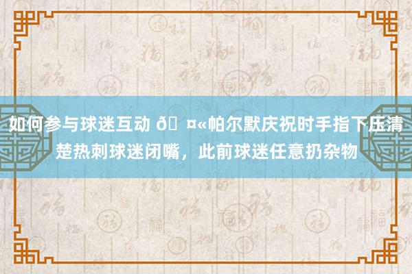 如何参与球迷互动 🤫帕尔默庆祝时手指下压清楚热刺球迷闭嘴，此前球迷任意扔杂物