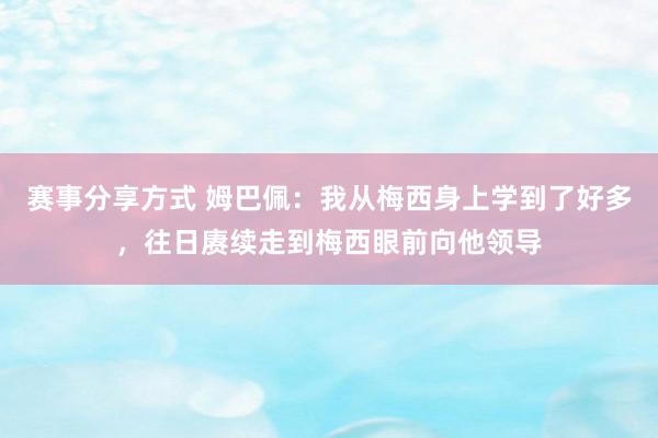 赛事分享方式 姆巴佩：我从梅西身上学到了好多，往日赓续走到梅西眼前向他领导