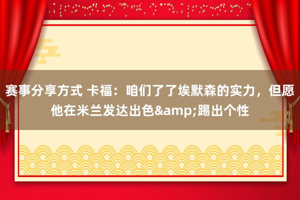 赛事分享方式 卡福：咱们了了埃默森的实力，但愿他在米兰发达出色&踢出个性