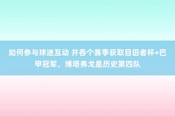 如何参与球迷互动 并吞个赛季获取目田者杯+巴甲冠军，博塔弗戈是历史第四队