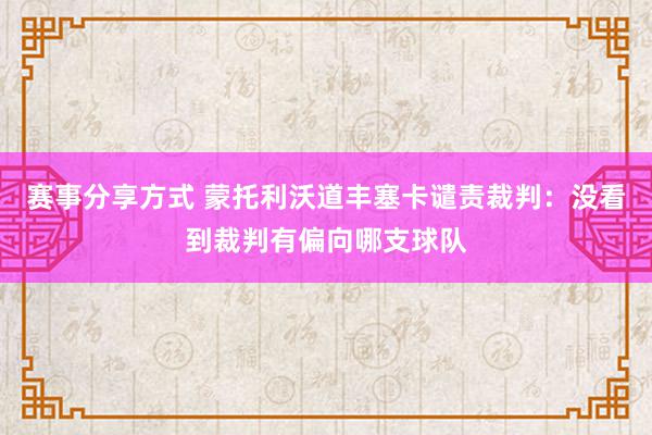 赛事分享方式 蒙托利沃道丰塞卡谴责裁判：没看到裁判有偏向哪支球队