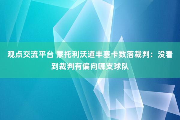 观点交流平台 蒙托利沃道丰塞卡数落裁判：没看到裁判有偏向哪支球队