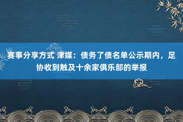 赛事分享方式 津媒：债务了债名单公示期内，足协收到触及十余家俱乐部的举报