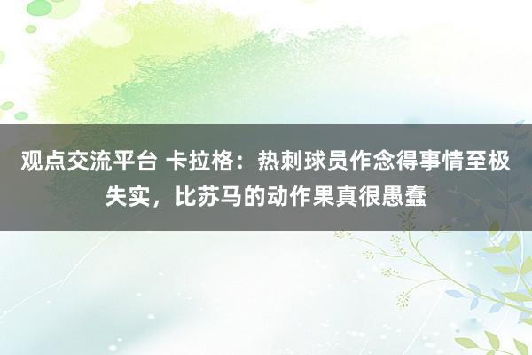 观点交流平台 卡拉格：热刺球员作念得事情至极失实，比苏马的动作果真很愚蠢