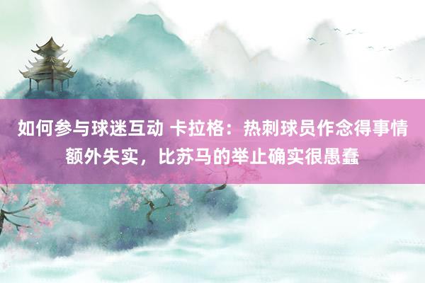 如何参与球迷互动 卡拉格：热刺球员作念得事情额外失实，比苏马的举止确实很愚蠢