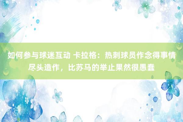 如何参与球迷互动 卡拉格：热刺球员作念得事情尽头造作，比苏马的举止果然很愚蠢