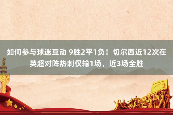 如何参与球迷互动 9胜2平1负！切尔西近12次在英超对阵热刺仅输1场，近3场全胜