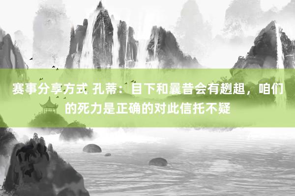 赛事分享方式 孔蒂：目下和曩昔会有趔趄，咱们的死力是正确的对此信托不疑