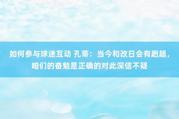 如何参与球迷互动 孔蒂：当今和改日会有趔趄，咱们的奋勉是正确的对此深信不疑