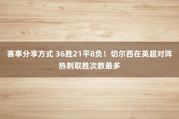 赛事分享方式 36胜21平8负！切尔西在英超对阵热刺取胜次数最多