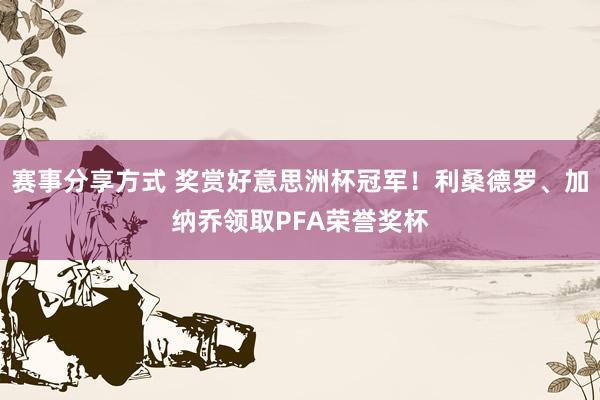 赛事分享方式 奖赏好意思洲杯冠军！利桑德罗、加纳乔领取PFA荣誉奖杯