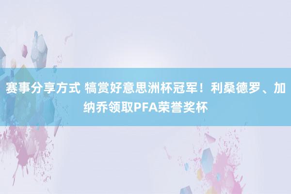 赛事分享方式 犒赏好意思洲杯冠军！利桑德罗、加纳乔领取PFA荣誉奖杯