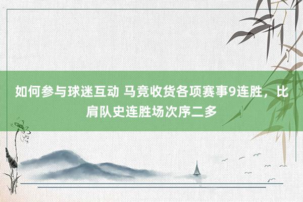 如何参与球迷互动 马竞收货各项赛事9连胜，比肩队史连胜场次序二多