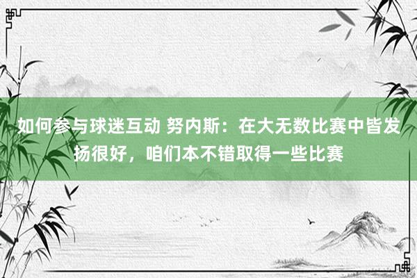 如何参与球迷互动 努内斯：在大无数比赛中皆发扬很好，咱们本不错取得一些比赛