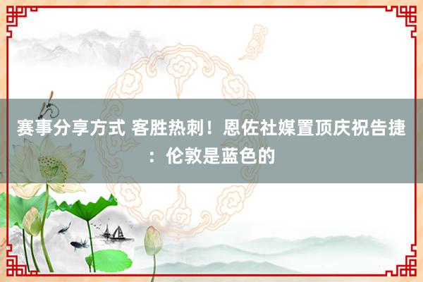 赛事分享方式 客胜热刺！恩佐社媒置顶庆祝告捷：伦敦是蓝色的