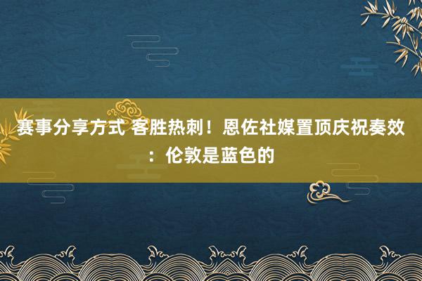 赛事分享方式 客胜热刺！恩佐社媒置顶庆祝奏效：伦敦是蓝色的