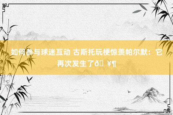 如何参与球迷互动 古斯托玩梗惊羡帕尔默：它再次发生了🥶