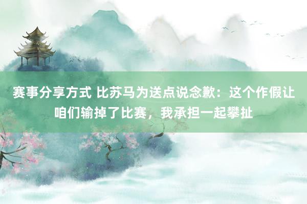 赛事分享方式 比苏马为送点说念歉：这个作假让咱们输掉了比赛，我承担一起攀扯