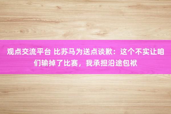 观点交流平台 比苏马为送点谈歉：这个不实让咱们输掉了比赛，我承担沿途包袱