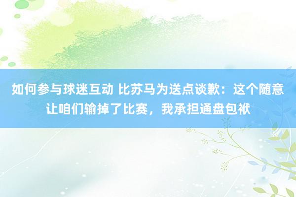 如何参与球迷互动 比苏马为送点谈歉：这个随意让咱们输掉了比赛，我承担通盘包袱