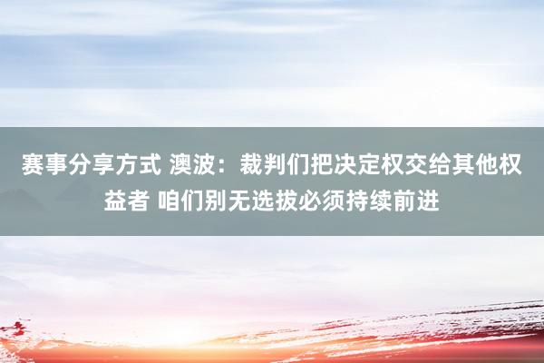 赛事分享方式 澳波：裁判们把决定权交给其他权益者 咱们别无选拔必须持续前进