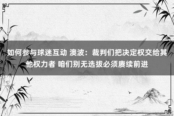 如何参与球迷互动 澳波：裁判们把决定权交给其他权力者 咱们别无选拔必须赓续前进