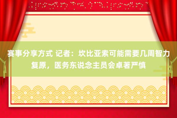 赛事分享方式 记者：坎比亚索可能需要几周智力复原，医务东说念主员会卓著严慎