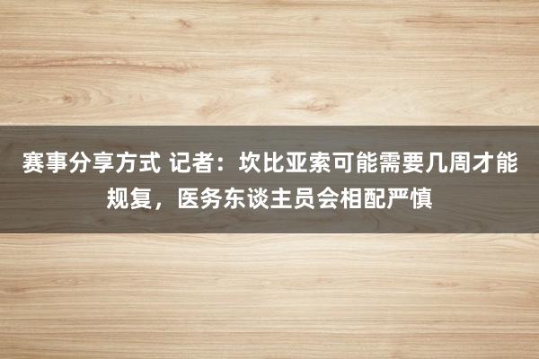 赛事分享方式 记者：坎比亚索可能需要几周才能规复，医务东谈主员会相配严慎