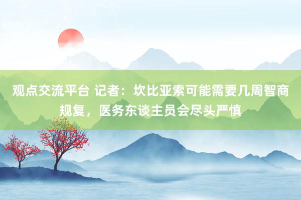 观点交流平台 记者：坎比亚索可能需要几周智商规复，医务东谈主员会尽头严慎