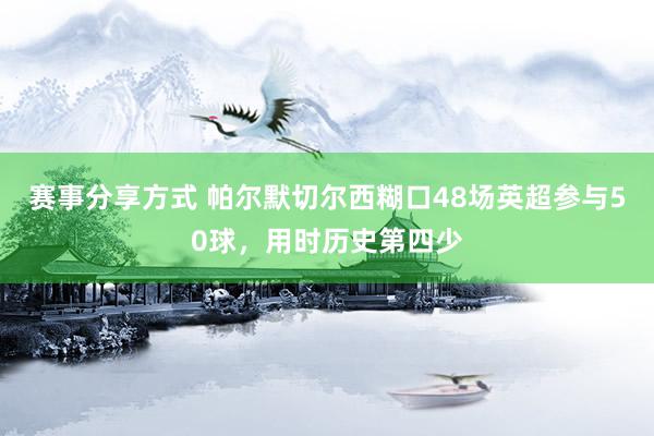 赛事分享方式 帕尔默切尔西糊口48场英超参与50球，用时历史第四少