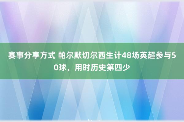 赛事分享方式 帕尔默切尔西生计48场英超参与50球，用时历史第四少