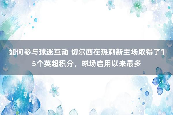 如何参与球迷互动 切尔西在热刺新主场取得了15个英超积分，球场启用以来最多