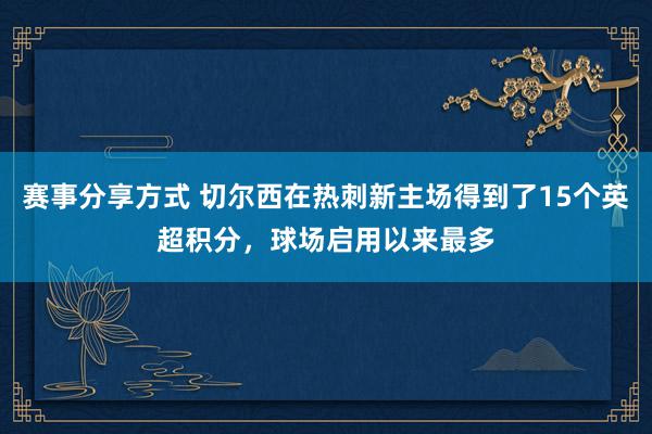 赛事分享方式 切尔西在热刺新主场得到了15个英超积分，球场启用以来最多