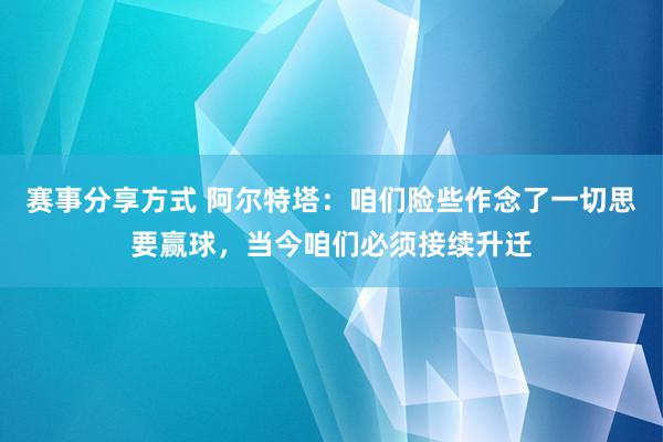 赛事分享方式 阿尔特塔：咱们险些作念了一切思要赢球，当今咱们必须接续升迁