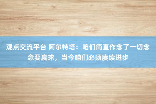 观点交流平台 阿尔特塔：咱们简直作念了一切念念要赢球，当今咱们必须赓续进步