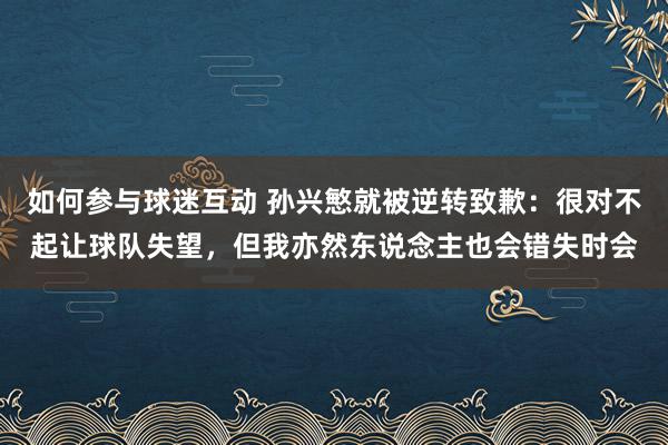 如何参与球迷互动 孙兴慜就被逆转致歉：很对不起让球队失望，但我亦然东说念主也会错失时会