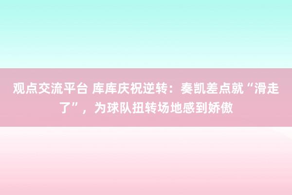 观点交流平台 库库庆祝逆转：奏凯差点就“滑走了”，为球队扭转场地感到娇傲